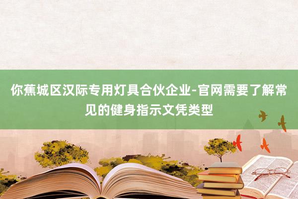 你蕉城区汉际专用灯具合伙企业-官网需要了解常见的健身指示文凭类型