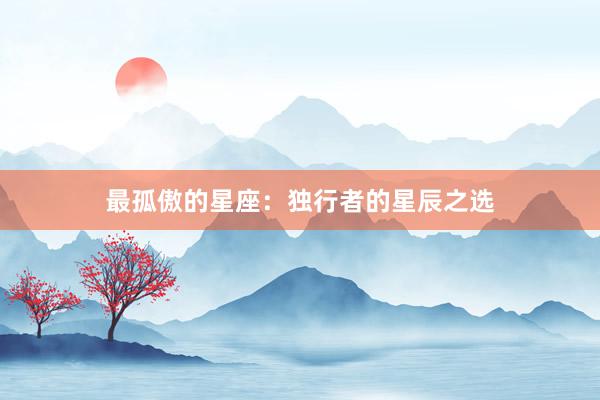 最孤傲的星座：独行者的星辰之选