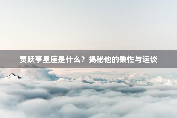 贾跃亭星座是什么？揭秘他的秉性与运谈